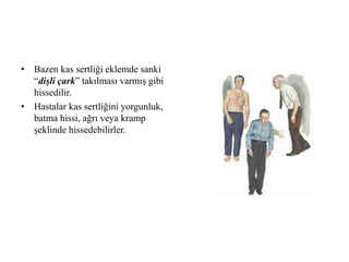 • Bazen kas sertliği eklemde sanki
“dişli çark” takılması varmış gibi
hissedilir.
• Hastalar kas sertliğini yorgunluk,
batma hissi, ağrı veya kramp
şeklinde hissedebilirler.
 