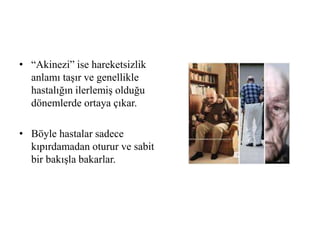 • “Akinezi” ise hareketsizlik
anlamı taşır ve genellikle
hastalığın ilerlemiş olduğu
dönemlerde ortaya çıkar.
• Böyle hastalar sadece
kıpırdamadan oturur ve sabit
bir bakışla bakarlar.
 