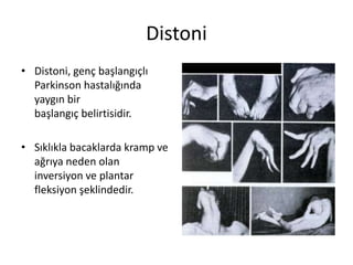 Distoni
• Distoni, genç başlangıçlı
Parkinson hastalığında
yaygın bir
başlangıç ​​belirtisidir.
• Sıklıkla bacaklarda kramp ve
ağrıya neden olan
inversiyon ve plantar
fleksiyon şeklindedir.
 