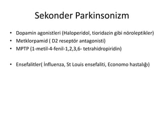 Sekonder Parkinsonizm
• Dopamin agonistleri (Haloperidol, tioridazin gibi nöroleptikler)
• Metklorpamid ( D2 reseptör antagonisti)
• MPTP (1-metil-4-fenil-1,2,3,6- tetrahidropiridin)
• Ensefalitler( İnfluenza, St Louis ensefaliti, Economo hastalığı)
 