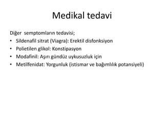 Medikal tedavi
Diğer semptomların tedavisi;
• Sildenafil sitrat (Viagra): Erektil disfonksiyon
• Polietilen glikol: Konstipasyon
• Modafinil: Aşırı gündüz uykusuzluk için
• Metilfenidat: Yorgunluk (istismar ve bağımlılık potansiyeli)
 