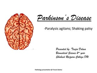 Parkinson’s Disease
            -Paralysis agitans; Shaking palsy




                            Presented by: Tenzin Dolma
                            Biomedical Science 2nd year
                            Shaheed Rajguru College,DU


Pathology presentation @ Tenzin Dolma
 