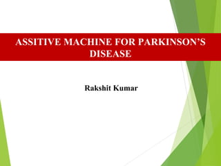Rakshit Kumar
ASSITIVE MACHINE FOR PARKINSON’S
DISEASE
 