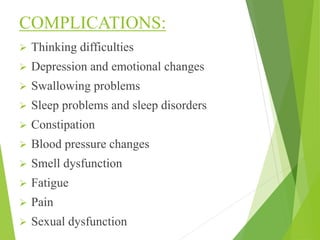 COMPLICATIONS:
 Thinking difficulties
 Depression and emotional changes
 Swallowing problems
 Sleep problems and sleep disorders
 Constipation
 Blood pressure changes
 Smell dysfunction
 Fatigue
 Pain
 Sexual dysfunction
 