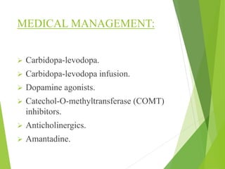 MEDICAL MANAGEMENT:
 Carbidopa-levodopa.
 Carbidopa-levodopa infusion.
 Dopamine agonists.
 Catechol-O-methyltransferase (COMT)
inhibitors.
 Anticholinergics.
 Amantadine.
 