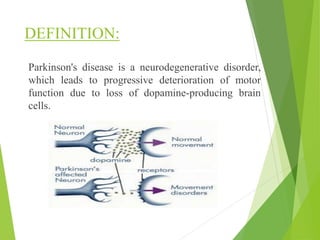 DEFINITION:
Parkinson's disease is a neurodegenerative disorder,
which leads to progressive deterioration of motor
function due to loss of dopamine-producing brain
cells.
 