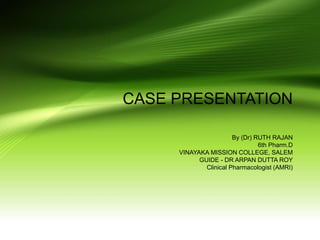 CASE PRESENTATION
By (Dr) RUTH RAJAN
6th Pharm.D
VINAYAKA MISSION COLLEGE, SALEM
GUIDE - DR ARPAN DUTTA ROY
Clinical Pharmacologist (AMRI)
 