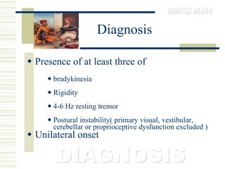 Diagnosis Presence of at least three of  bradykinesia  Rigidity  4-6 Hz resting tremor  Postural instability( primary visual, vestibular,  cerebellar or proprioceptive dysfunction excluded )  Unilateral onset  DIAGNOSIS 