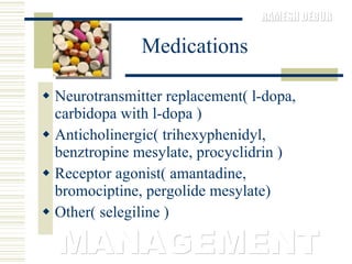 Medications Neurotransmitter replacement( l-dopa, carbidopa with l-dopa )  Anticholinergic( trihexyphenidyl, benztropine mesylate, procyclidrin )  Receptor agonist( amantadine, bromociptine, pergolide mesylate)  Other( selegiline ) MANAGEMENT 