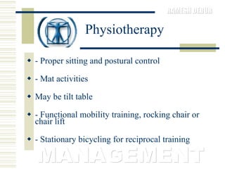 Physiotherapy - Proper sitting and postural control  - Mat activities  May be tilt table  - Functional mobility training, rocking chair or chair lift  - Stationary bicycling for reciprocal training  MANAGEMENT 
