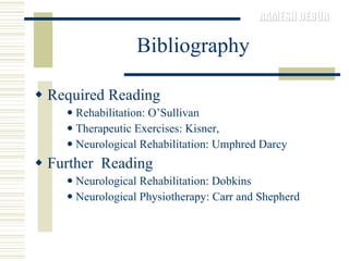 Bibliography Required Reading Rehabilitation: O’Sullivan Therapeutic Exercises: Kisner,  Neurological Rehabilitation: Umphred Darcy Further  Reading Neurological Rehabilitation: Dobkins Neurological Physiotherapy: Carr and Shepherd 