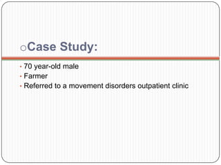 oCase Study:
• 70 year-old male
• Farmer
• Referred to a movement disorders outpatient clinic
 