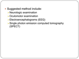  Suggested method include:
Neurologic examination
Oculomotor examination
Electroencephalograms (EEG)
Single photon emission computed tomography
(SPECT)
 