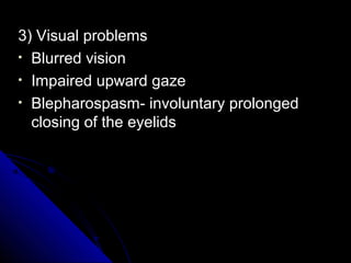3) Visual problems
• Blurred vision
• Impaired upward gaze
• Blepharospasm- involuntary prolonged
closing of the eyelids

 