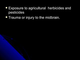  Exposure

to agricultural herbicides and

pesticides
 Trauma or injury to the midbrain.

 