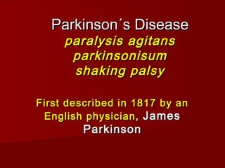 Parkinson´s DiseaseParkinson´s Disease
paralysis agitansparalysis agitans
parkinsonisumparkinsonisum
shaking palsyshaking palsy
First described in 1817 by anFirst described in 1817 by an
English physician,English physician, JamesJames
ParkinsonParkinson
 