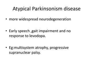 Atypical Parkinsonism disease
• more widespread neurodegeneration
• Early speech ,gait impairment and no
response to levodopa.
• Eg:multisystem atrophy, progressive
supranuclear palsy.
 