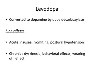 Levodopa
• Converted to dopamine by dopa decarboxylase
Side effects
• Acute: nausea , vomiting, postural hypotension
• Chronic : dyskinesia, behavioral effects, wearing
off effect.
 