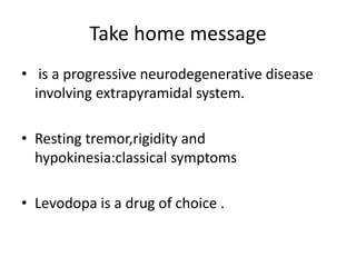 Take home message
• is a progressive neurodegenerative disease
involving extrapyramidal system.
• Resting tremor,rigidity and
hypokinesia:classical symptoms
• Levodopa is a drug of choice .
 