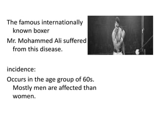 The famous internationally
known boxer
Mr. Mohammed Ali suffered
from this disease.
incidence:
Occurs in the age group of 60s.
Mostly men are affected than
women.
 