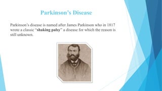 Parkinson’s Disease
Parkinson’s disease is named after James Parkinson who in 1817
wrote a classic “shaking palsy” a disease for which the reason is
still unknown.
 