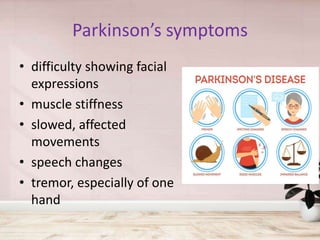 Parkinson’s symptoms
• difficulty showing facial
expressions
• muscle stiffness
• slowed, affected
movements
• speech changes
• tremor, especially of one
hand
 