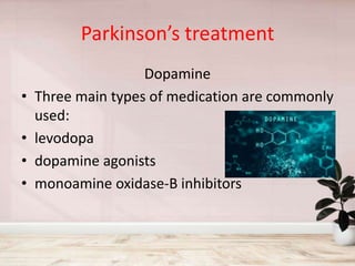 Parkinson’s treatment
Dopamine
• Three main types of medication are commonly
used:
• levodopa
• dopamine agonists
• monoamine oxidase-B inhibitors
 