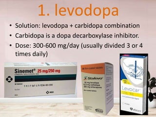 1. levodopa
• Solution: levodopa + carbidopa combination
• Carbidopa is a dopa decarboxylase inhibitor.
• Dose: 300-600 mg/day (usually divided 3 or 4
times daily)
 