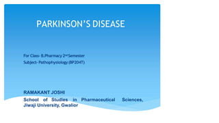 PARKINSON’S DISEASE
For Class- B.Pharmacy2ndSemester
Subject- Pathophysiology(BP204T)
RAMAKANT JOSHI
School of Studies in Pharmaceutical Sciences,
Jiwaji University, Gwalior
 