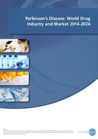 Parkinson’s Disease: World Drug
Industry and Market 2014-2024

©notice
This material is copyright by visiongain. It is against the law to reproduce any of this material without the prior written agreement of visiongain. You cannot photocopy, fax, download to database or duplicate in any other way any of the material contained in this report. Each purchase and single copy is for personal use only.

 