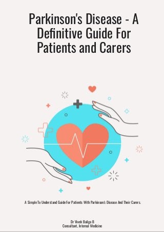 Parkinson's Disease - A
De nitive Guide For
Patients and Carers
Dr Vivek Baliga B
Consultant, Internal Medicine
A Simple To Understand Guide For Patients With Parkinson's Disease And Their Carers.
 