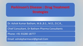 Parkinson’s Disease : Drug Treatment
Strategies
Dr. Ashok Kumar Batham, M.B.,B.S., M.D., D.C.R.,
Chief Consultant, Dr Batham Pharma Consultants
Phone: +91 93280 18777
Email: ashokpharmacol@gmail.Com
Dr. Ashok Kumar Batham 1
 