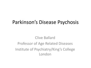 Parkinson’s Disease Psychosis
Clive Ballard
Professor of Age Related Diseases
Institute of Psychiatry/King’s College
London
 