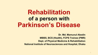 Rehabilitation
of a person with
Parkinson’s Disease
Dr. Md. Mamunul Abedin
MBBS, BCS (Health), FCPS Trainee (PMR)
Dept. of Physical Medicine & Rehabilitation
National Institute of Neurosciences and Hospital, Dhaka
1
 