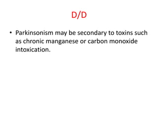 D/D
• Parkinsonism may be secondary to toxins such
as chronic manganese or carbon monoxide
intoxication.
 
