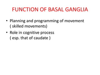 FUNCTION OF BASAL GANGLIA
• Planning and programming of movement
( skilled movements)
• Role in cognitive process
( esp. that of caudate )
 