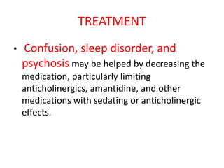 TREATMENT
• Confusion, sleep disorder, and
psychosis may be helped by decreasing the
medication, particularly limiting
anticholinergics, amantidine, and other
medications with sedating or anticholinergic
effects.
 