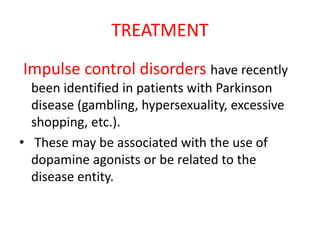TREATMENT
Impulse control disorders have recently
been identified in patients with Parkinson
disease (gambling, hypersexuality, excessive
shopping, etc.).
• These may be associated with the use of
dopamine agonists or be related to the
disease entity.
 