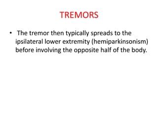 TREMORS
• The tremor then typically spreads to the
ipsilateral lower extremity (hemiparkinsonism)
before involving the opposite half of the body.
 