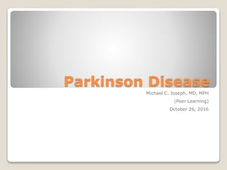 Parkinson Disease
Michael C. Joseph, MD, MPH
(Peer Learning)
October 26, 2016
 