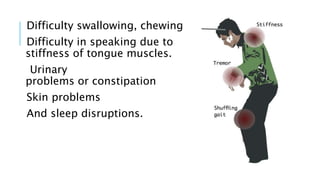 Difficulty swallowing, chewing
Difficulty in speaking due to
stiffness of tongue muscles.
Urinary
problems or constipation
Skin problems
And sleep disruptions.
 
