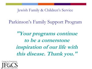 Jewish Family & Children’s Service Parkinson’s Family Support Program &quot;Your programs continue to be a cornerstone inspiration of our life with this disease. Thank you.&quot; 
