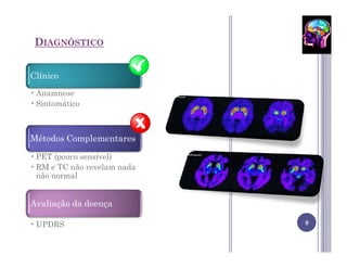 DIAGNÓSTICO


Clínico
• Anamnese
• Sintomático



Métodos Complementares

• PET (pouco sensível)
• RM e TC não revelam nada
  não normal


Avaliação da doença

• UPDRS                      9
 