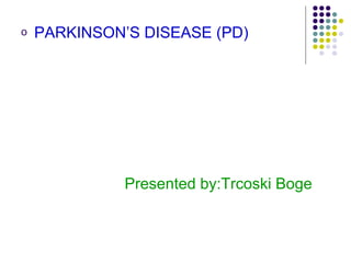 o PARKINSON’S DISEASE (PD)
Presented by:Trcoski Boge
 