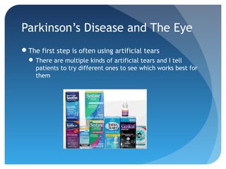 Parkinson’s Disease and The Eye
The first step is often using artificial tears
 There are multiple kinds of artificial tears and I tell
patients to try different ones to see which works best for
them

 