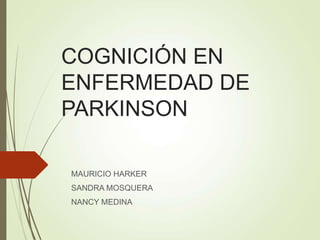 COGNICIÓN EN
ENFERMEDAD DE
PARKINSON
MAURICIO HARKER
SANDRA MOSQUERA
NANCY MEDINA
 
