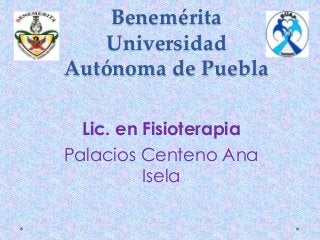 Benemérita
Universidad
Autónoma de Puebla
Lic. en Fisioterapia
Palacios Centeno Ana
Isela
 