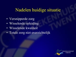 Nadelen huidige situatie Versnipperde zorg Wisselende opleiding Wisselende kwaliteit Totale zorg niet overzichtelijk 