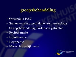 groepsbehandeling Omstreeks 1989 Samenwerking revalidatie arts - neuroloog Groepsbehandeling Parkinson patiënten Fysiotherapie Ergotherapie Logopedie Maatschappelijk werk 