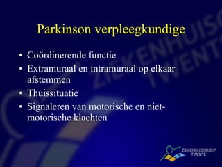 Parkinson verpleegkundige Coördinerende functie  Extramuraal en intramuraal op elkaar afstemmen Thuissituatie Signaleren van motorische en niet-motorische klachten 